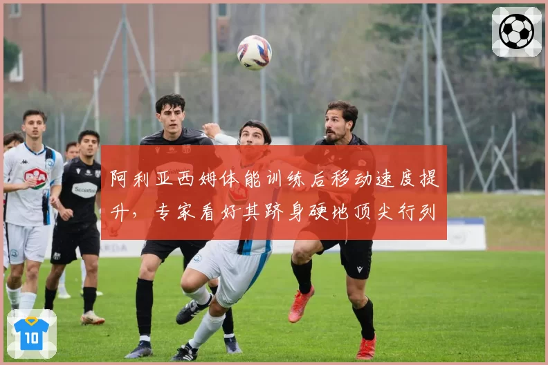 阿利亚西姆体能训练后移动速度提升，专家看好其跻身硬地顶尖行列