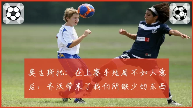 奥古斯托：在上赛季结局不如人意后，齐沃带来了我们所缺少的东西