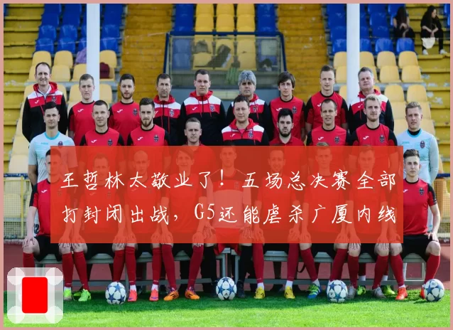王哲林太敬业了！五场总决赛全部打封闭出战，G5还能虐杀广厦内线