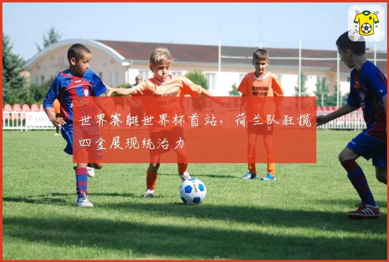 世界赛艇世界杯首站，荷兰队狂揽四金展现统治力