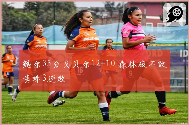 鲍尔35分戈贝尔12+10 森林狼不敌黄蜂3连败