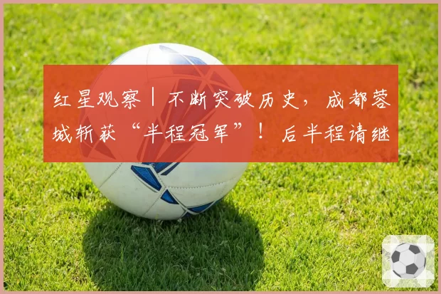 红星观察｜不断突破历史，成都蓉城斩获“半程冠军”！后半程请继续雄起