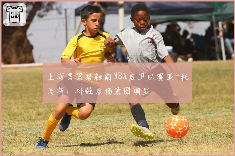 上海男篮接触前NBA后卫以赛亚-托马斯,补强后场意图明显