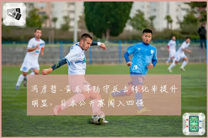 冯彦哲_黄东萍防守反击转化率提升明显，日本公开赛闯入四强