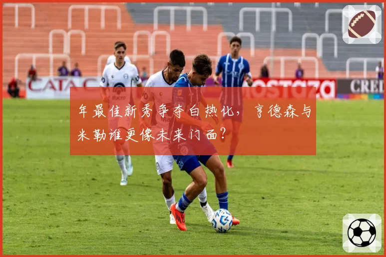 年最佳新秀争夺白热化，亨德森与米勒谁更像未来门面？