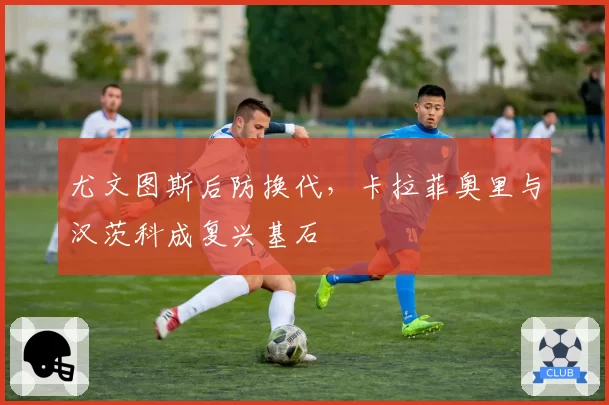 尤文图斯后防换代，卡拉菲奥里与汉茨科成复兴基石