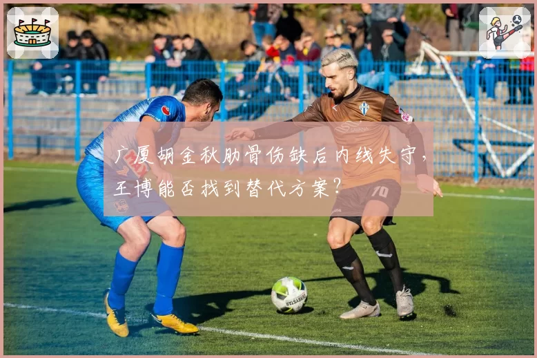 广厦胡金秋肋骨伤缺后内线失守，王博能否找到替代方案？