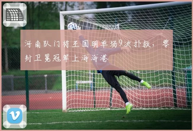 河南队门将王国明单场9次扑救，零封卫冕冠军上海海港