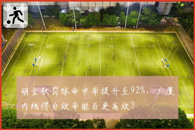 胡金秋罚球命中率提升至92%，广厦内线得分效率能否更高效？