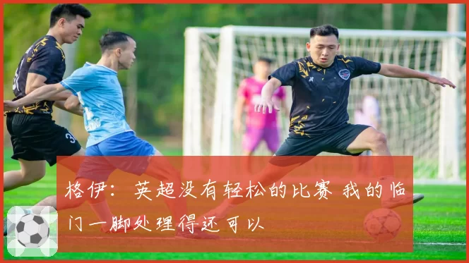 格伊:英超没有轻松的比赛 我的临门一脚处理得还可以