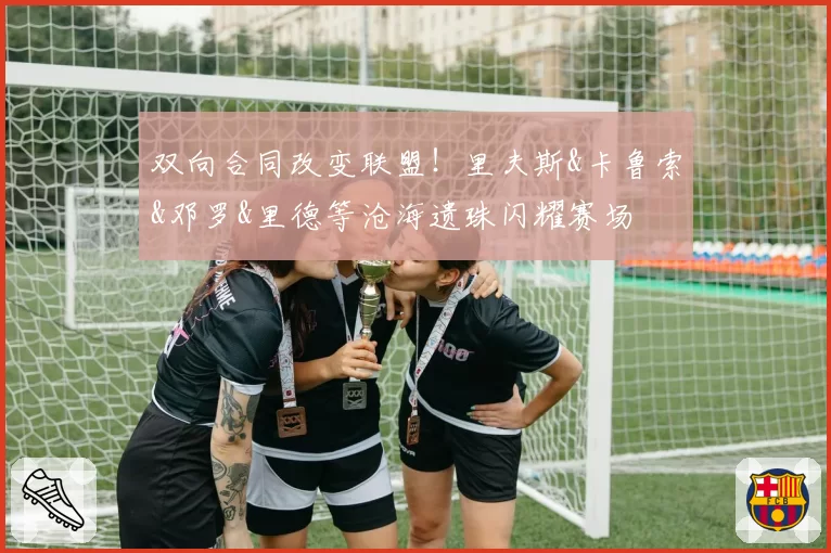 双向合同改变联盟！里夫斯&卡鲁索&邓罗&里德等沧海遗珠闪耀赛场