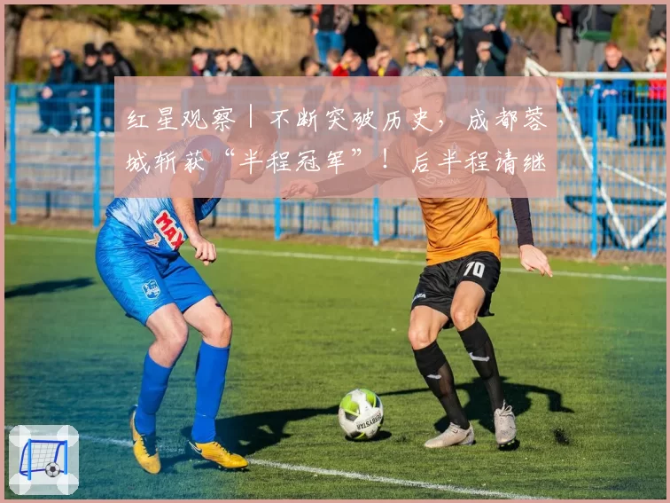 红星观察｜不断突破历史，成都蓉城斩获“半程冠军”！后半程请继续雄起