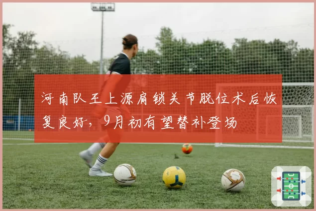 河南队王上源肩锁关节脱位术后恢复良好,9月初有望替补登场
