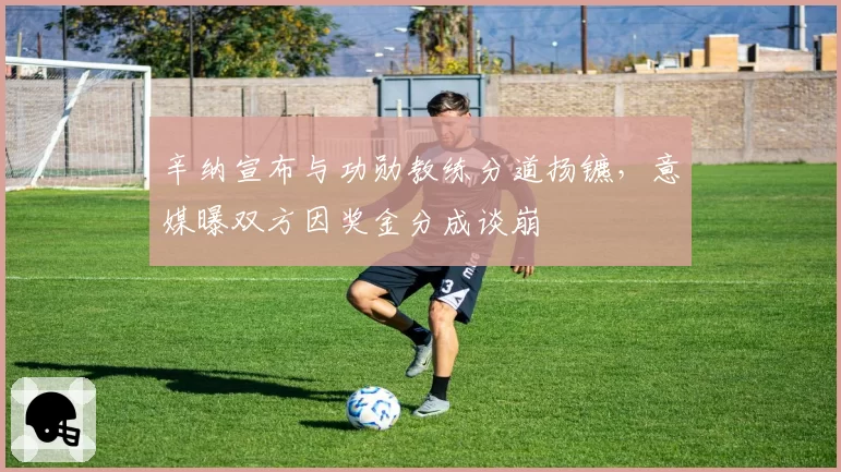 辛纳宣布与功勋教练分道扬镳，意媒曝双方因奖金分成谈崩
