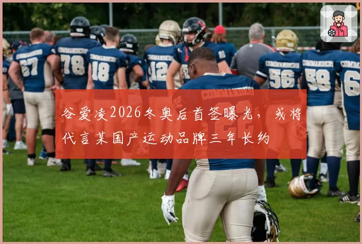 谷爱凌2026冬奥后首签曝光，或将代言某国产运动品牌三年长约