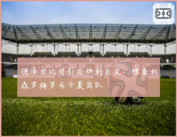 德泽尔比将引发热刺巨变，理查利森罗梅罗或今夏离队