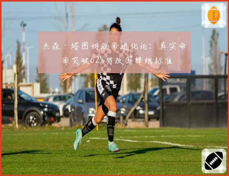 杰森·塔图姆效率进化论：真实命中率突破62%将改写锋线标准
