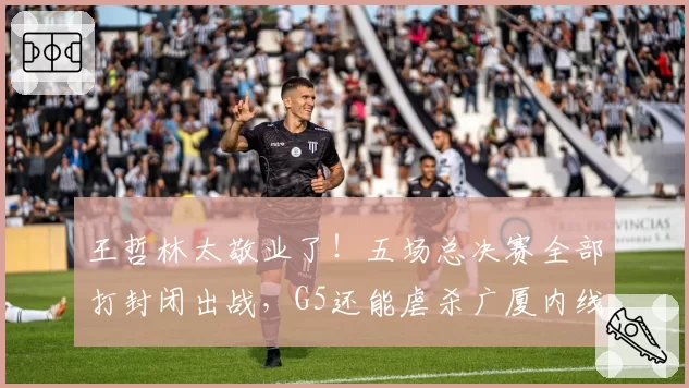 王哲林太敬业了！五场总决赛全部打封闭出战，G5还能虐杀广厦内线